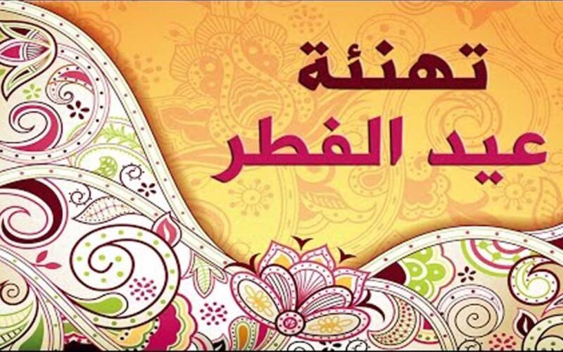 “أهلاً أهلاً بالعيد” تهنئة عيد الفطر ٢٠٢٤ مكتوبة للأهل والأصدقاء